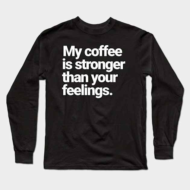 My Coffee Is Stronger Than Your Feelings Long Sleeve T-Shirt by Farm Road Mercantile 